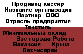 Продавец-кассир › Название организации ­ Партнер, ООО › Отрасль предприятия ­ Текстиль › Минимальный оклад ­ 40 000 - Все города Работа » Вакансии   . Крым,Бахчисарай